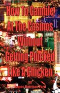 How to gamble at the casinos without getting plucked like a chicken di James Harrison Ford edito da El Paso Norte Press