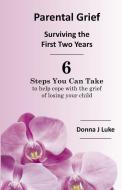 Parental Grief, Surviving the First Two Years: 6 Steps You Can Take to help cope with the grief of losing your child di Donna J. Luke edito da LIGHTNING SOURCE INC