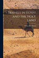 Travels in Egypt and the Holy Land di William Rae Wilson edito da LEGARE STREET PR
