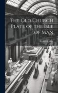 The old Church Plate of the Isle of Man di E. Alfred Jones edito da LEGARE STREET PR