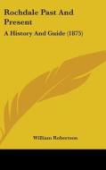 Rochdale Past and Present: A History and Guide (1875) di William Robertson edito da Kessinger Publishing