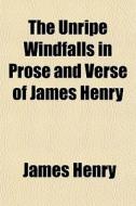 The Unripe Windfalls In Prose And Verse di James Henry edito da General Books