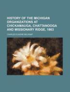 History of the Michigan Organizations at Chickamauga, Chattanooga and Missionary Ridge, 1863 di Unknown Author, Charles Eugene Belknap edito da Rarebooksclub.com