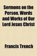 Sermons on the Person, Words and Works of Our Lord Jesus Christ di Francis Trench edito da Rarebooksclub.com