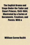 The English Drama And Stage Under The Tudor And Stuart Princes, 1543-1664, Illustrated By A Series Of Documents, Treatises, And Poems. With A di William Carew Hazlitt edito da General Books Llc