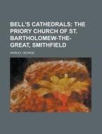 Bell's Cathedrals; The Priory Church Of St. Bartholomew-the-great, Smithfield di George Worley edito da General Books Llc