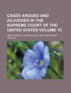 Cases Argued And Adjudged In The Supreme Court Of The United States (volume 15) di United States Supreme Court edito da General Books Llc