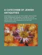A Catechism Of Jewish Antiquities; Containing An Account Of The Classes, Institutions, Rites, Ceremonies, Manners, Customs, di Christopher Irving edito da General Books Llc