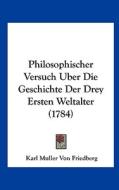 Philosophischer Versuch Uber Die Geschichte Der Drey Ersten Weltalter (1784) di Karl Muller Von Friedberg edito da Kessinger Publishing