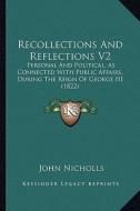 Recollections and Reflections V2: Personal and Political, as Connected with Public Affairs, During the Reign of George III (1822) di John Nicholls edito da Kessinger Publishing
