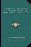 An Essay on the Growth of the Musical Scale and of Modern Harmony (1877) di John Moore Capes edito da Kessinger Publishing