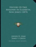 History of Free Masonry in Elizabeth, New Jersey (1875) di Joesph H. Gray, James S. Green, L. W. Oakley edito da Kessinger Publishing