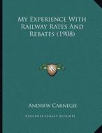 My Experience with Railway Rates and Rebates (1908) di Andrew Carnegie edito da Kessinger Publishing