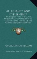 Allegiance and Citizenship: An Inquiry Into the Claim of European Governments to Exact Military Service of the Naturalized Citizens of the United di George Helm Yeaman edito da Kessinger Publishing