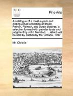 A Catalogue Of A Most Superb And Distinguished Collection Of Italian, French, Flemish, And Dutch Pictures, A Selection Formed With Peculiar Taste And  di MR Christie edito da Gale Ecco, Print Editions