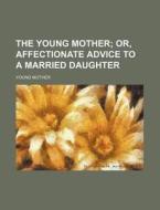 The Young Mother; Or, Affectionate Advice to a Married Daughter di Young Mother edito da Rarebooksclub.com