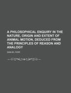 A Philosophical Enquiry In The Nature, Origin And Extent Of Animal Motion, Deduced From The Principles Of Reason And Analogy di Samuel Farr edito da General Books Llc