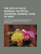 The Life Of Field-marshal His Royal Highness, Edward, Duke Of Kent; With Extracts From His Correspondence, And Original Letters Never Before Published di Erskine Neale edito da General Books Llc