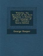 Waterloo, the Downfall of the First Napoleon: A History of the Campaign of 1815 di George Hooper edito da Nabu Press
