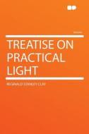 Treatise on Practical Light di Reginald Stanley Clay edito da HardPress Publishing