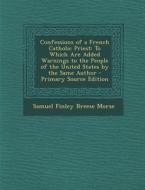 Confessions of a French Catholic Priest: To Which Are Added Warnings to the People of the United States by the Same Author di Samuel Finley Breese Morse edito da Nabu Press