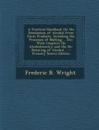 A   Practical Handbook on the Distillation of Alcohol from Farm Products, Including the Processes of Malting ... Etc: With Chapters on Alcoholometry a di Frederic B. Wright edito da Nabu Press