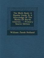 The Moth Book: A Popular Guide to a Knowledge of the Moths of North America... - Primary Source Edition di William Jacob Holland edito da Nabu Press