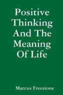 Positive Thinking And The Meaning Of Life di Marcus Freestone edito da Lulu.com