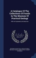 A Catalogue Of The Collections Of Fossils In The Museum Of Practical Geology di Robert Etheridge edito da Sagwan Press