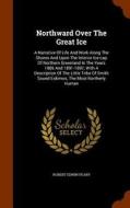 Northward Over The Great Ice di Robert Edwin Peary edito da Arkose Press