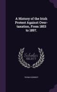 A History Of The Irish Protest Against Over-taxation, From 1853 To 1897. di Thomas Kennedy edito da Palala Press