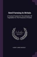 Seed Farming In Britain: A Practical Treatise On The Cultivation Of Vegetables For The Production Of Seeds di Albert James Macself edito da PALALA PR