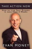 Take Action Now: How to Live Your Dreams in Less Than Three Weeks di Evan Money edito da Booksurge Publishing