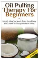Oil Pulling Therapy for Beginners: Detoxify & Heal Your Mouth, Teeth, Gums & Body with Coconut Oil Through Natural Oil Pulling di Lindsey Pylarinos edito da Createspace Independent Publishing Platform