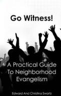 Go Witness!: A Practical Guide to Neighborhood Evangelism di Edward Swartz, Christina Swartz edito da Createspace