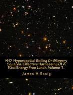 N-D Hyperspatial Sailing on Slippery Squares. Effective Harnessing of a Real Energy Free Lunch. Volume 1. di James M. Essig edito da Createspace
