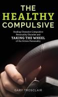 The Healthy Compulsive: Healing Obsessive Compulsive Personality Disorder and Taking the Wheel of the Driven Personality di Gary Trosclair edito da ROWMAN & LITTLEFIELD