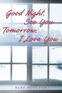 Good Night, See You Tomorrow, I Love You di Bebe Proctor edito da Covenant Books