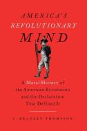 America's Revolutionary Mind: A Moral History of the American Revolution and the Declaration That Defined It di C. Bradley Thompson edito da ENCOUNTER BOOKS