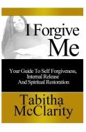 I Forgive Me: Your Guide To Self Forgiveness, Internal Release and Spiritual Restoration di Tabitha L. McClarity edito da LIGHTNING SOURCE INC