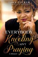 Everybody Kneeling ain't Praying di Tara Tucker edito da Tucker Publishing House, LLC