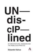 Undisciplined: Of Architectural Nomadism And The Rebellious Practice di Eduardo Kairuz edito da Anthem Press