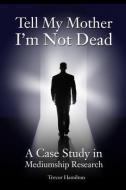 Tell My Mother I'm Not Dead: A Case Study in Mediumship Research di Trevor Hamilton edito da IMPRINT ACADEMIC