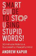 Smart Guide To Stop Using Stupid Words!: 30-Minute Ride to a Successful, Peaceful Mind di Andrew Kapur edito da CANADIAN MUSEUM OF CIVILIZATIO