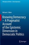 Knowing Democracy - A Pragmatist Account of the Epistemic Dimension in Democratic Politics di Michael I. Räber edito da Springer International Publishing