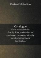 Catalogue Of The Loan Collection Of Antiquities, Curiosities, And Appliances Connected With The Art Of Printing South Kensington. di George Bullen, Caxton Celebration edito da Book On Demand Ltd.