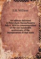 An Address Delivered In Petersham Massachusetts July 4, 1854 In Commemoration Of The One Hundredth Anniversary Of The Incorporation Of That Town di Edmund Burke Willson, E B Willson edito da Book On Demand Ltd.