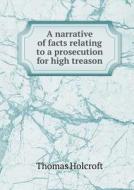 A Narrative Of Facts Relating To A Prosecution For High Treason di Thomas Holcroft edito da Book On Demand Ltd.