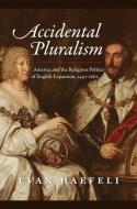 Accidental Pluralism: America and the Religious Politics of English Expansion, 1497-1662 di Evan Haefeli edito da UNIV OF CHICAGO PR