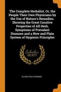 The Complete Herbalist, Or, The People Their Own Physicians By The Use Of Nature's Remedies. Showing The Great Curative Properties Of All Herb, Sympto di Oliver Phelps Brown edito da Franklin Classics Trade Press